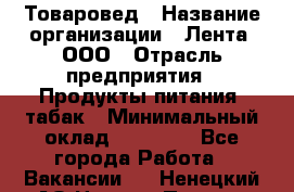 Товаровед › Название организации ­ Лента, ООО › Отрасль предприятия ­ Продукты питания, табак › Минимальный оклад ­ 39 000 - Все города Работа » Вакансии   . Ненецкий АО,Нижняя Пеша с.